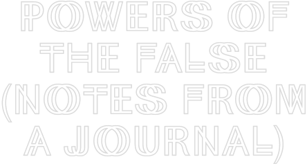 Powers of the False (Notes from a Journal)